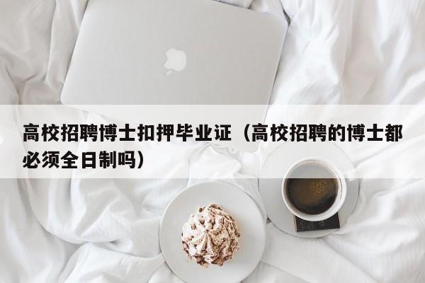 高校招聘博士扣押毕业证（高校招聘的博士都必须全日制吗）-第1张图片-博士人才招聘网