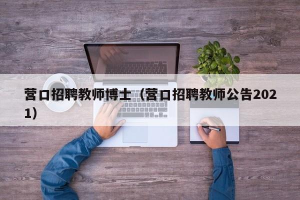 营口招聘教师博士（营口招聘教师公告2021）-第1张图片-博士人才招聘网