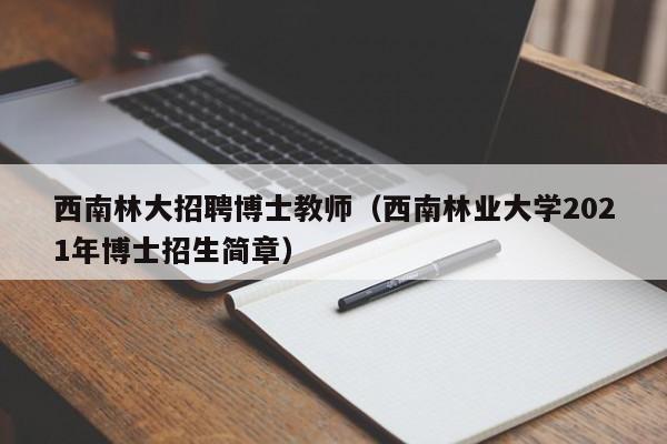 西南林大招聘博士教师（西南林业大学2021年博士招生简章）-第1张图片-博士人才招聘网