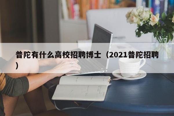 普陀有什么高校招聘博士（2021普陀招聘）-第1张图片-博士人才招聘网