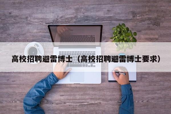 高校招聘避雷博士（高校招聘避雷博士要求）-第1张图片-博士人才招聘网