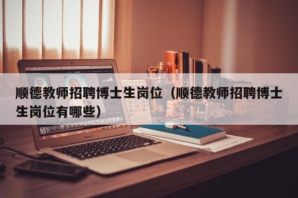 顺德教师招聘博士生岗位（顺德教师招聘博士生岗位有哪些）-第1张图片-博士人才招聘网