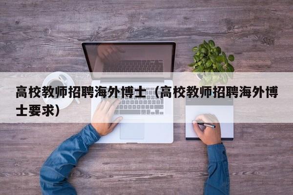 高校教师招聘海外博士（高校教师招聘海外博士要求）-第1张图片-博士人才招聘网