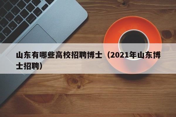 山东有哪些高校招聘博士（2021年山东博士招聘）-第1张图片-博士人才招聘网