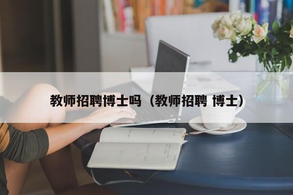 教师招聘博士吗（教师招聘 博士）-第1张图片-博士人才招聘网