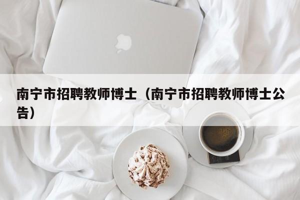 南宁市招聘教师博士（南宁市招聘教师博士公告）-第1张图片-博士人才招聘网