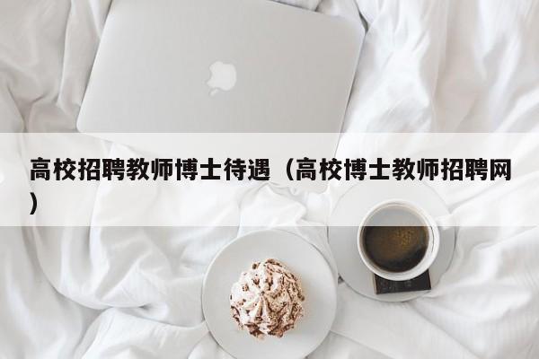 高校招聘教师博士待遇（高校博士教师招聘网）-第1张图片-博士人才招聘网