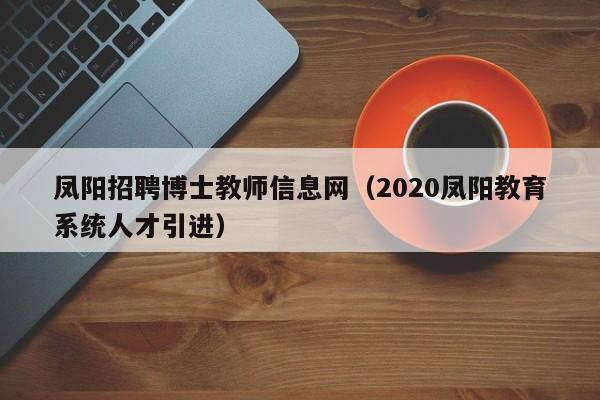 凤阳招聘博士教师信息网（2020凤阳教育系统人才引进）-第1张图片-博士人才招聘网