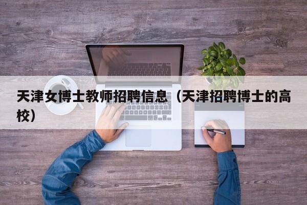 天津女博士教师招聘信息（天津招聘博士的高校）-第1张图片-博士人才招聘网