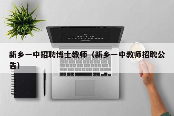 新乡一中招聘博士教师（新乡一中教师招聘公告）-第1张图片-博士人才招聘网