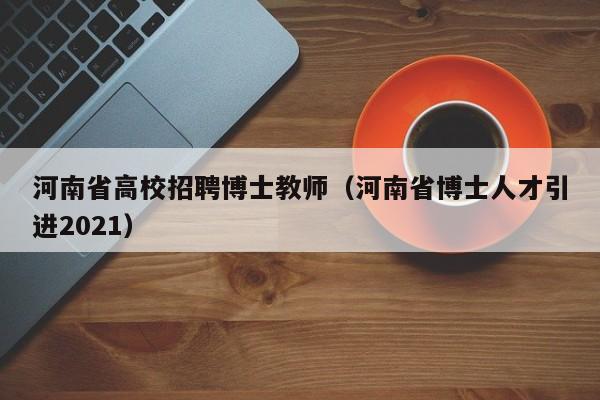 河南省高校招聘博士教师（河南省博士人才引进2021）-第1张图片-博士人才招聘网