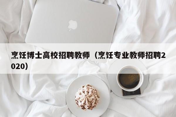 烹饪博士高校招聘教师（烹饪专业教师招聘2020）-第1张图片-博士人才招聘网