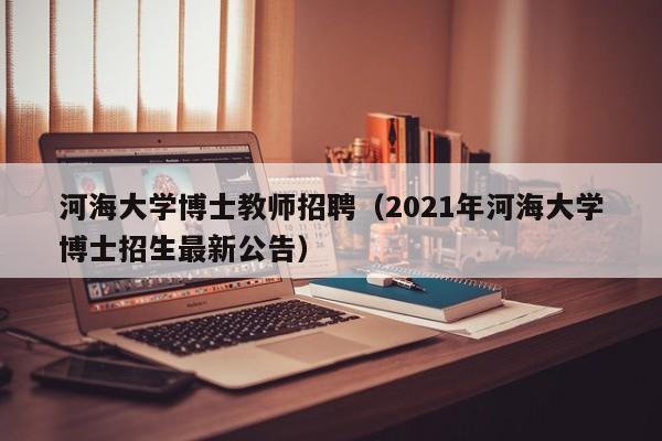 河海大学博士教师招聘（2021年河海大学博士招生最新公告）-第1张图片-博士人才招聘网
