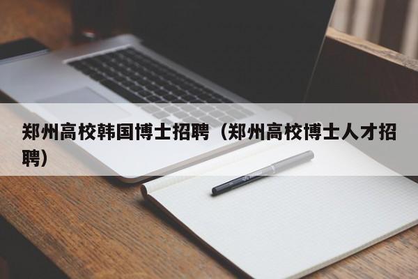 郑州高校韩国博士招聘（郑州高校博士人才招聘）-第1张图片-博士人才招聘网