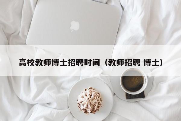 高校教师博士招聘时间（教师招聘 博士）-第1张图片-博士人才招聘网
