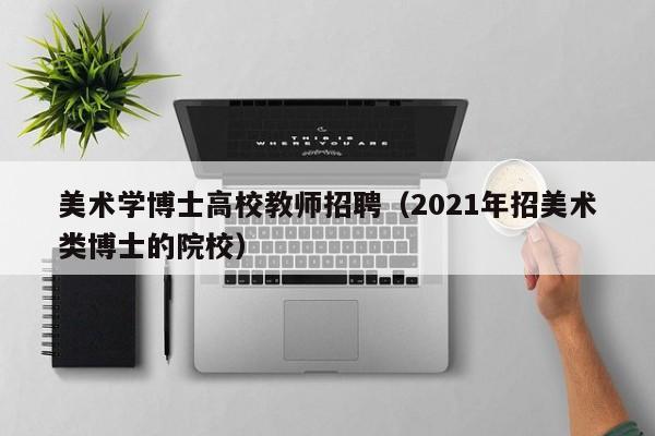 美术学博士高校教师招聘（2021年招美术类博士的院校）-第1张图片-博士人才招聘网