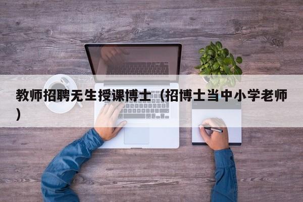 教师招聘无生授课博士（招博士当中小学老师）-第1张图片-博士人才招聘网