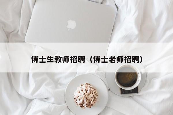 博士生教师招聘（博士老师招聘）-第1张图片-博士人才招聘网
