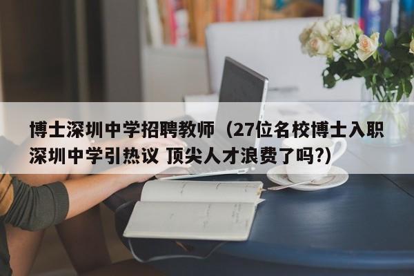 博士深圳中学招聘教师（27位名校博士入职深圳中学引热议 顶尖人才浪费了吗?）-第1张图片-博士人才招聘网
