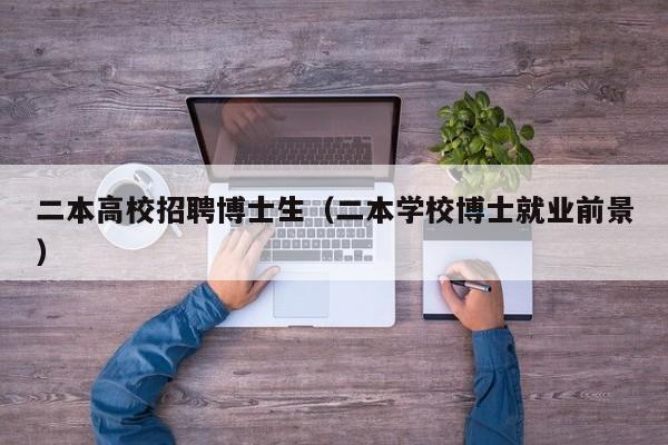 二本高校招聘博士生（二本学校博士就业前景）-第1张图片-博士人才招聘网