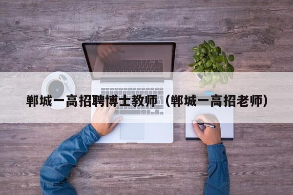 郸城一高招聘博士教师（郸城一高招老师）-第1张图片-博士人才招聘网