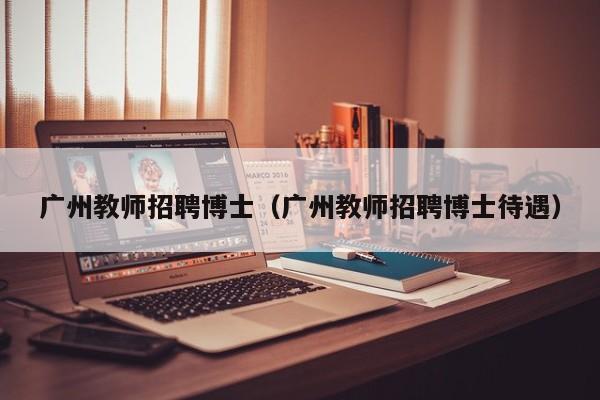 广州教师招聘博士（广州教师招聘博士待遇）-第1张图片-博士人才招聘网