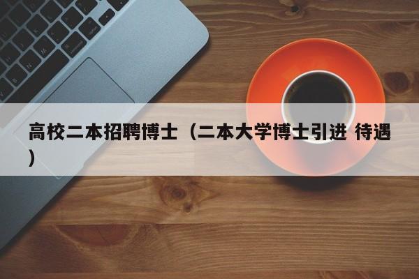 高校二本招聘博士（二本大学博士引进 待遇）-第1张图片-博士人才招聘网