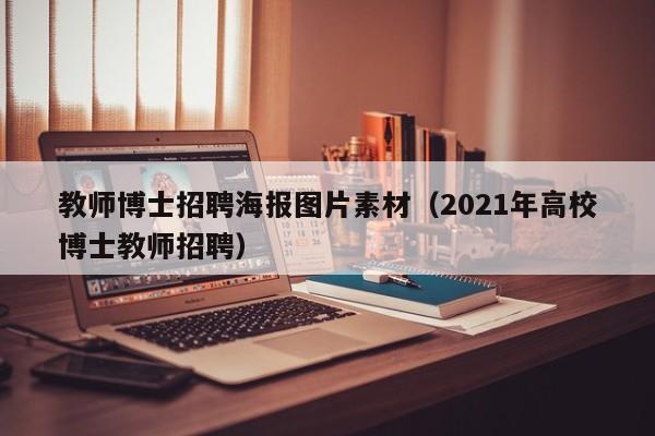 教师博士招聘海报图片素材（2021年高校博士教师招聘）-第1张图片-博士人才招聘网