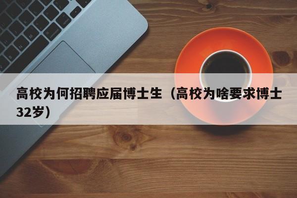 高校为何招聘应届博士生（高校为啥要求博士32岁）-第1张图片-博士人才招聘网