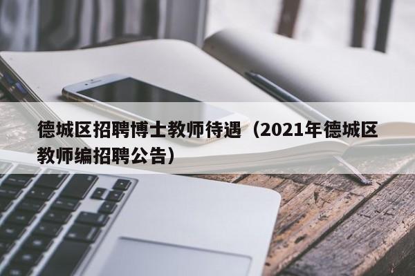 德城区招聘博士教师待遇（2021年德城区教师编招聘公告）-第1张图片-博士人才招聘网