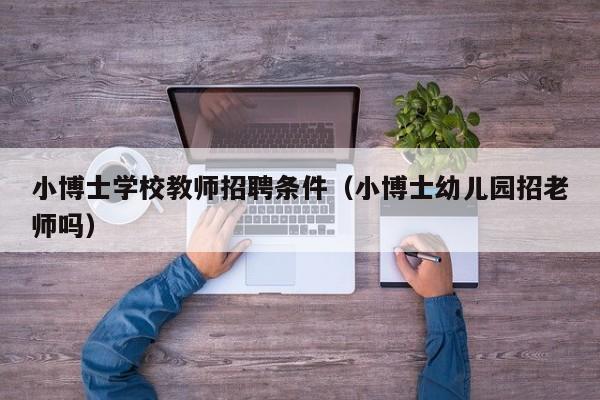 小博士学校教师招聘条件（小博士幼儿园招老师吗）-第1张图片-博士人才招聘网