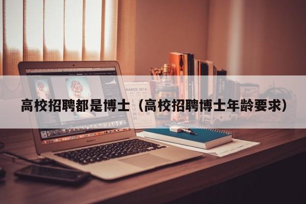 高校招聘都是博士（高校招聘博士年龄要求）-第1张图片-博士人才招聘网