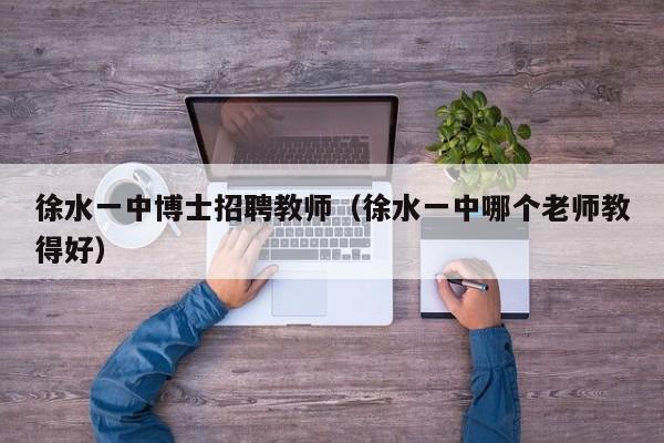 徐水一中博士招聘教师（徐水一中哪个老师教得好）-第1张图片-博士人才招聘网