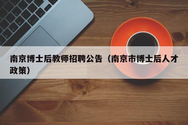 南京博士后教师招聘公告（南京市博士后人才政策）-第1张图片-博士人才招聘网