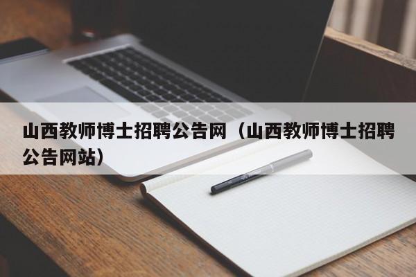山西教师博士招聘公告网（山西教师博士招聘公告网站）-第1张图片-博士人才招聘网