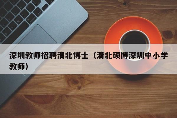 深圳教师招聘清北博士（清北硕博深圳中小学教师）-第1张图片-博士人才招聘网