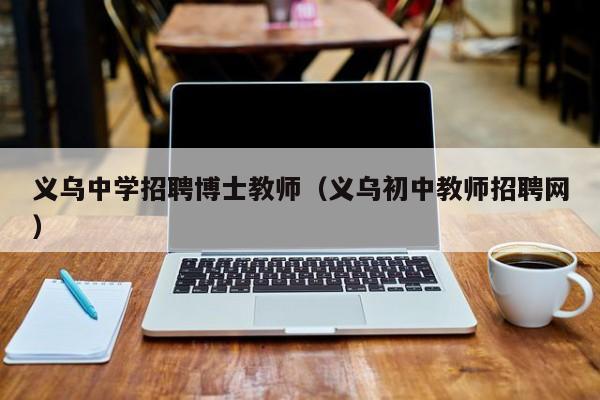 义乌中学招聘博士教师（义乌初中教师招聘网）-第1张图片-博士人才招聘网