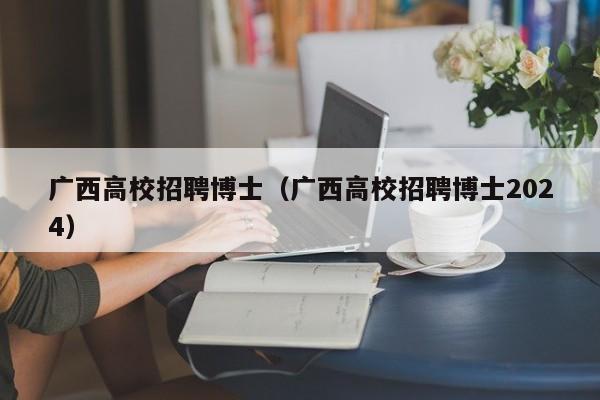 广西高校招聘博士（广西高校招聘博士2024）-第1张图片-博士人才招聘网