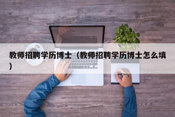 教师招聘学历博士（教师招聘学历博士怎么填）-第1张图片-博士人才招聘网