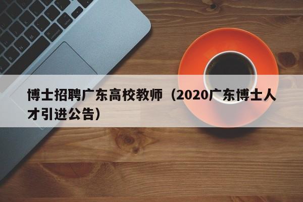 博士招聘广东高校教师（2020广东博士人才引进公告）-第1张图片-博士人才招聘网