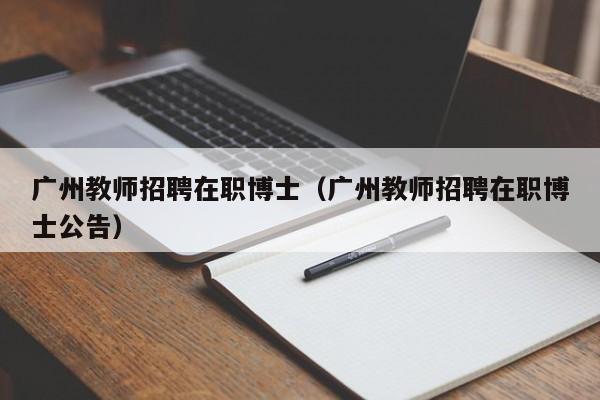 广州教师招聘在职博士（广州教师招聘在职博士公告）-第1张图片-博士人才招聘网