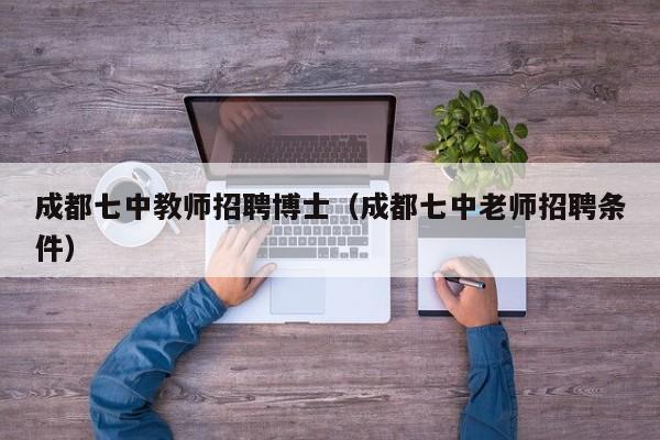 成都七中教师招聘博士（成都七中老师招聘条件）-第1张图片-博士人才招聘网