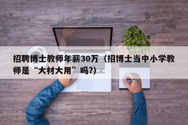 招聘博士教师年薪30万（招博士当中小学教师是“大材大用”吗?）-第1张图片-博士人才招聘网