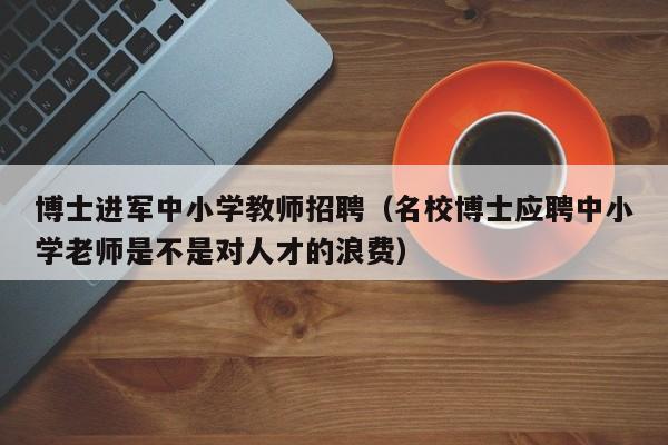 博士进军中小学教师招聘（名校博士应聘中小学老师是不是对人才的浪费）-第1张图片-博士人才招聘网