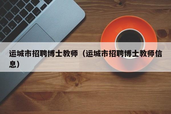 运城市招聘博士教师（运城市招聘博士教师信息）-第1张图片-博士人才招聘网