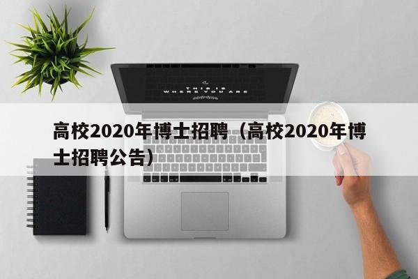 高校2020年博士招聘（高校2020年博士招聘公告）-第1张图片-博士人才招聘网