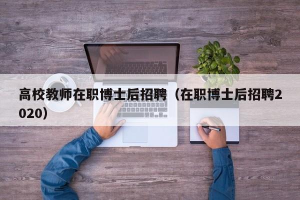 高校教师在职博士后招聘（在职博士后招聘2020）-第1张图片-博士人才招聘网