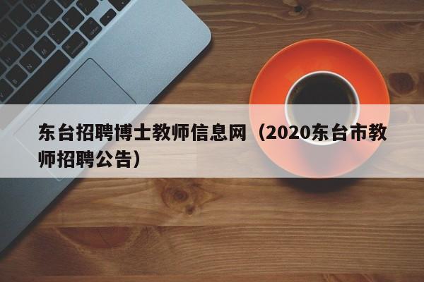 东台招聘博士教师信息网（2020东台市教师招聘公告）-第1张图片-博士人才招聘网