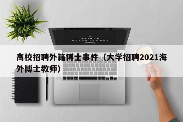 高校招聘外籍博士事件（大学招聘2021海外博士教师）-第1张图片-博士人才招聘网