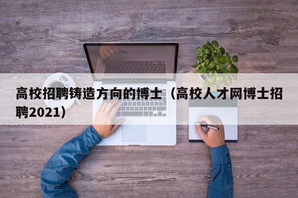 高校招聘铸造方向的博士（高校人才网博士招聘2021）-第1张图片-博士人才招聘网